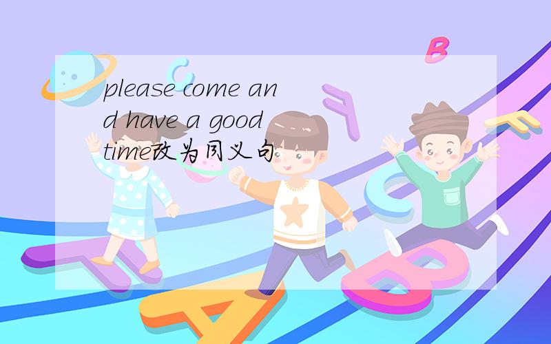 please come and have a good time改为同义句