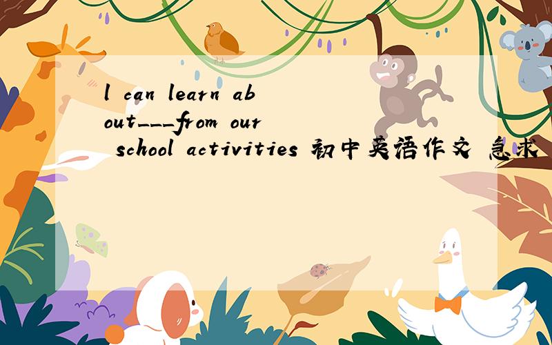 l can learn about___from our school activities 初中英语作文 急求