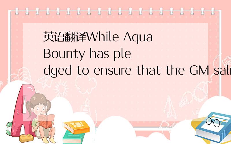 英语翻译While AquaBounty has pledged to ensure that the GM salmo