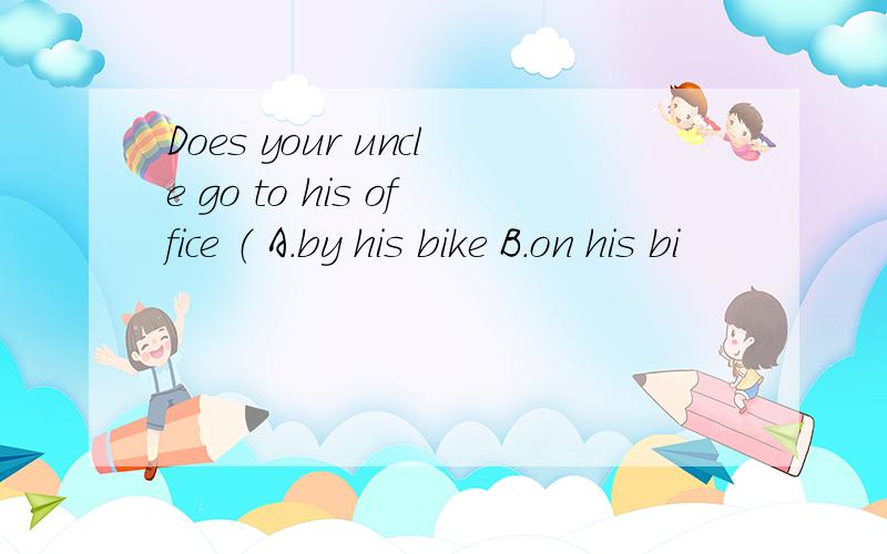 Does your uncle go to his office （ A.by his bike B.on his bi