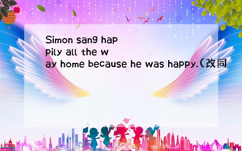 Simon sang happily all the way home because he was happy.(改同