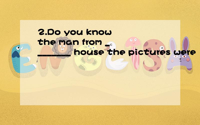2.Do you know the man from ________ house the pictures were