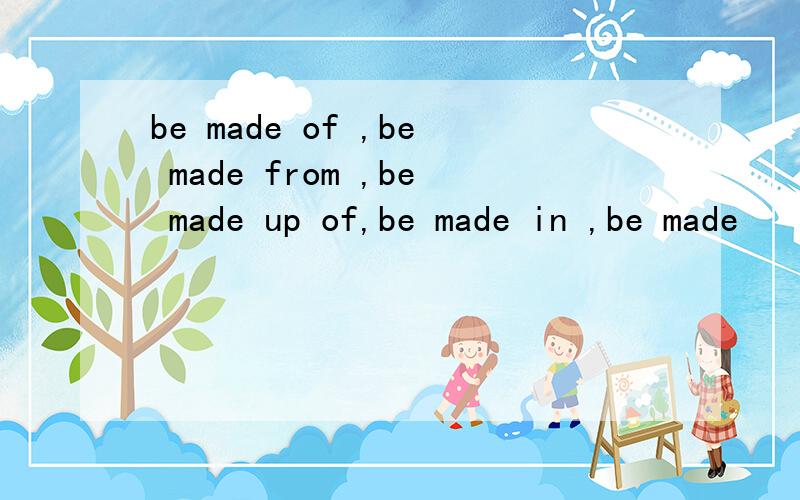 be made of ,be made from ,be made up of,be made in ,be made