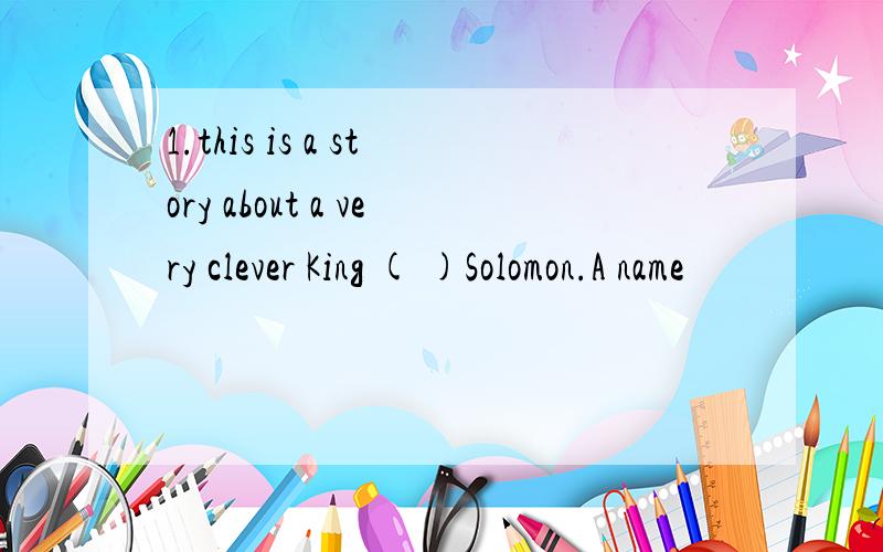 1.this is a story about a very clever King ( )Solomon.A name