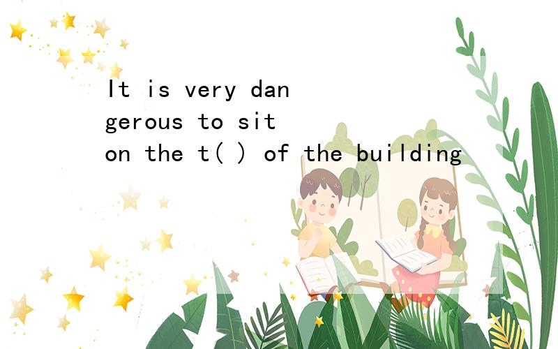 It is very dangerous to sit on the t( ) of the building