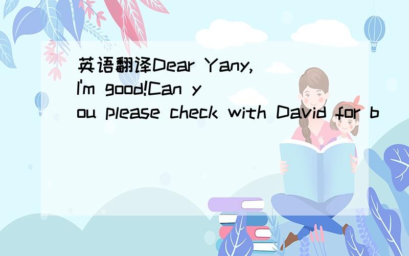英语翻译Dear Yany,I'm good!Can you please check with David for b