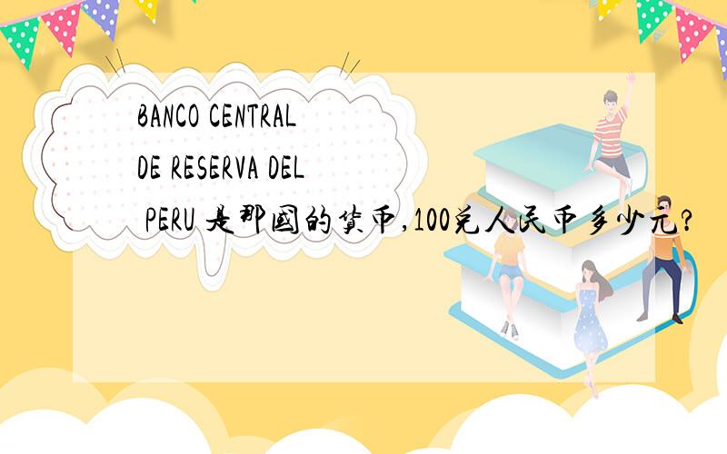 BANCO CENTRAL DE RESERVA DEL PERU 是那国的货币,100兑人民币多少元?