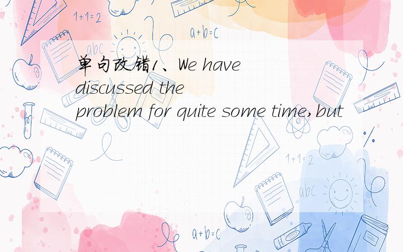 单句改错1、We have discussed the problem for quite some time,but