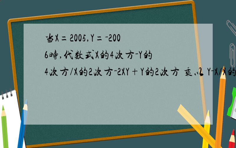 当X=2005,Y=-2006时,代数式X的4次方-Y的4次方/X的2次方-2XY+Y的2次方 乘以 Y-X/X的平方+