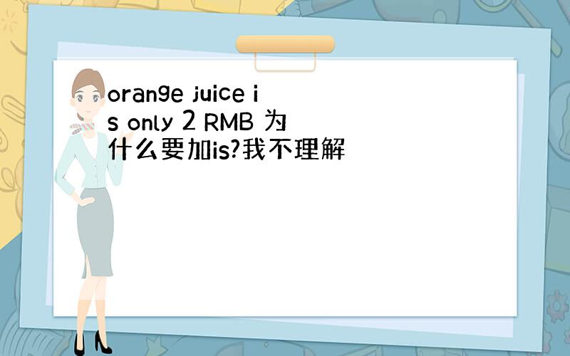 orange juice is only 2 RMB 为什么要加is?我不理解