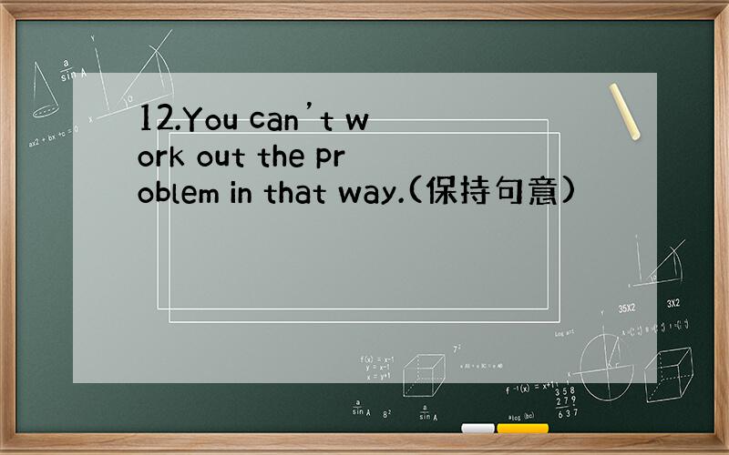 12.You can’t work out the problem in that way.(保持句意)