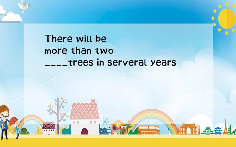 There will be more than two ____trees in serveral years