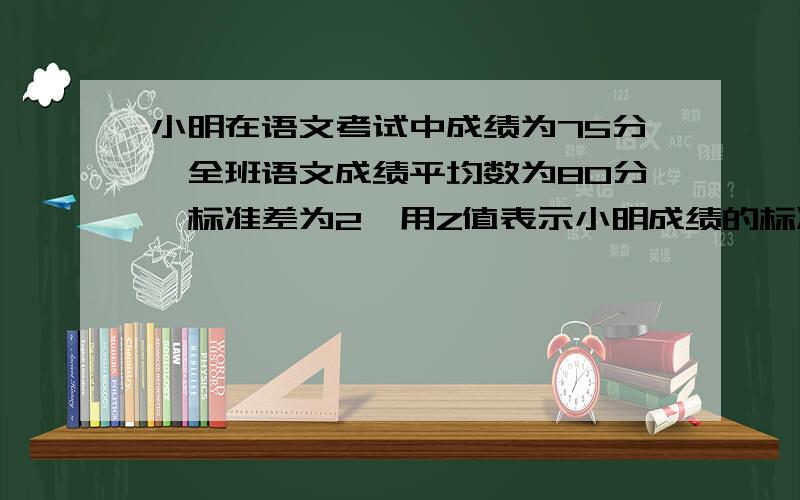 小明在语文考试中成绩为75分,全班语文成绩平均数为80分,标准差为2,用Z值表示小明成绩的标准分为____