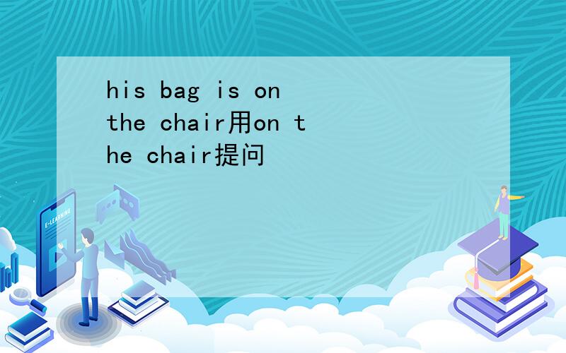 his bag is on the chair用on the chair提问