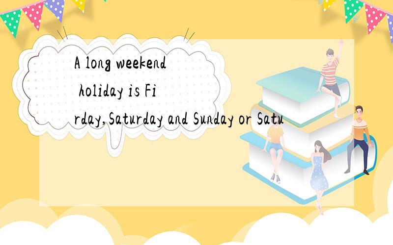 A long weekend holiday is Firday,Saturday and Sunday or Satu
