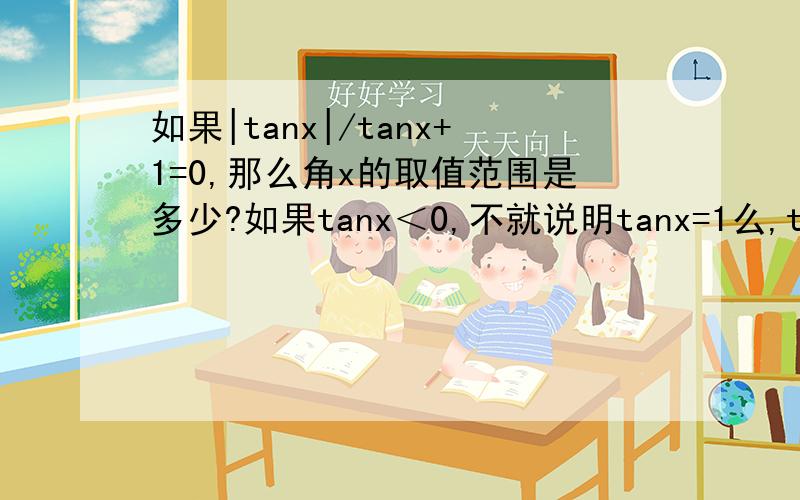 如果|tanx|/tanx+1=0,那么角x的取值范围是多少?如果tanx＜0,不就说明tanx=1么,tanx不可能为
