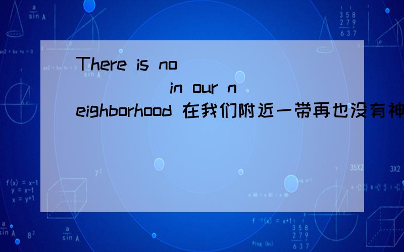 There is no ___ ___ in our neighborhood 在我们附近一带再也没有神秘事物了.