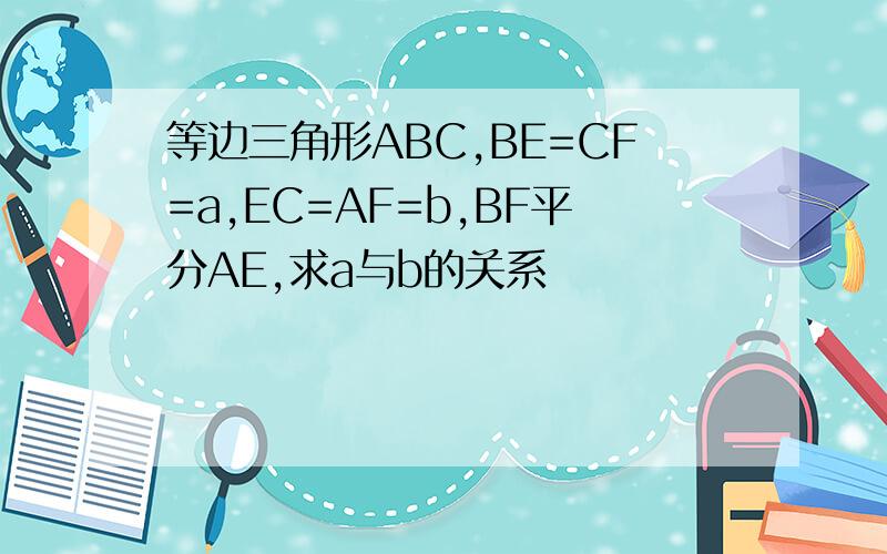 等边三角形ABC,BE=CF=a,EC=AF=b,BF平分AE,求a与b的关系