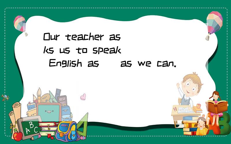 Our teacher asks us to speak English as（）as we can.