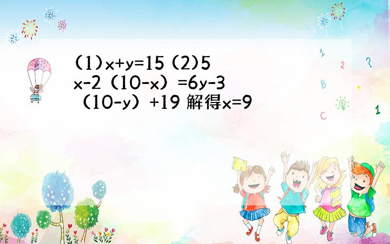 (1)x+y=15 (2)5x-2（10-x）=6y-3（10-y）+19 解得x=9