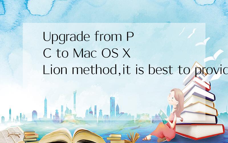 Upgrade from PC to Mac OS X Lion method,it is best to provid