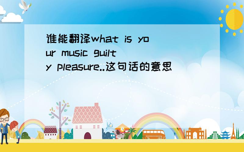 谁能翻译what is your music guilty pleasure..这句话的意思