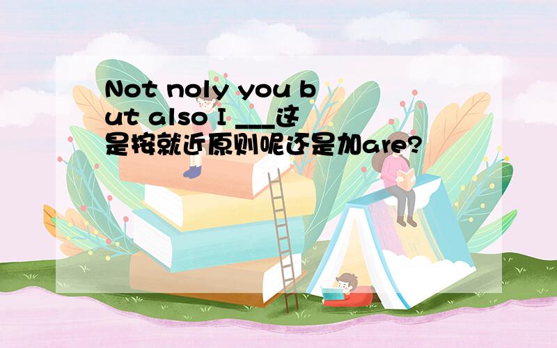 Not noly you but also I ___这是按就近原则呢还是加are?