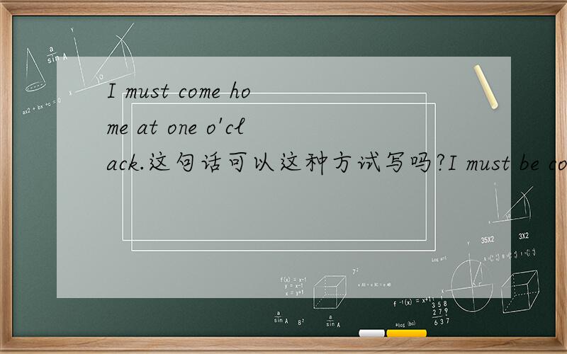 I must come home at one o'clack.这句话可以这种方试写吗?I must be come h
