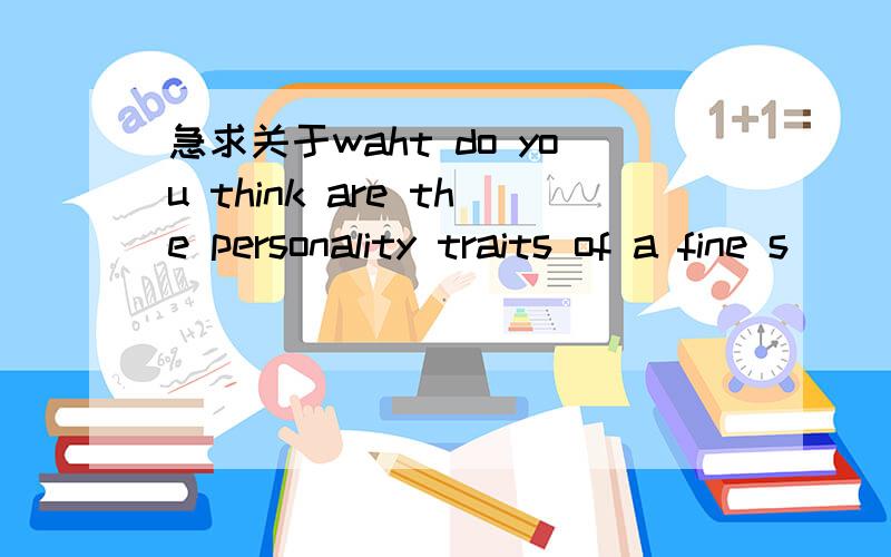 急求关于waht do you think are the personality traits of a fine s
