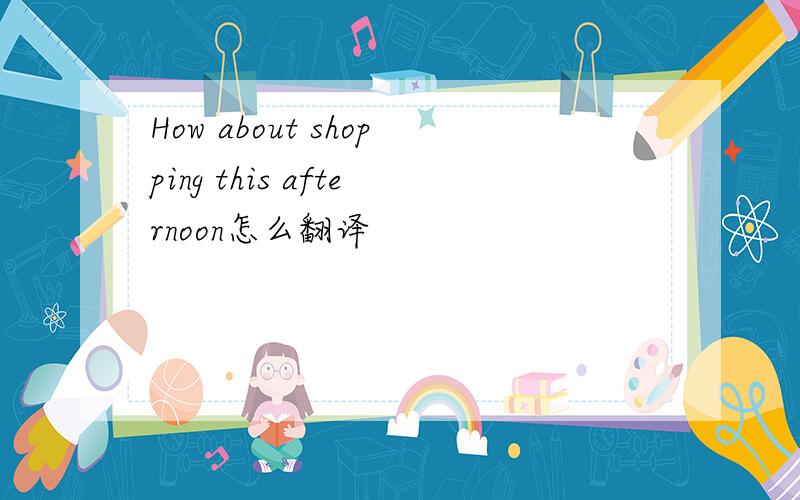 How about shopping this afternoon怎么翻译