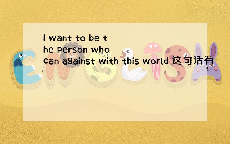I want to be the person who can against with this world 这句话有