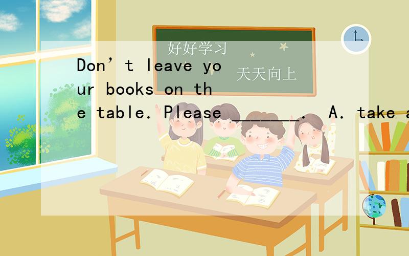 Don’t leave your books on the table．Please _______． A．take a