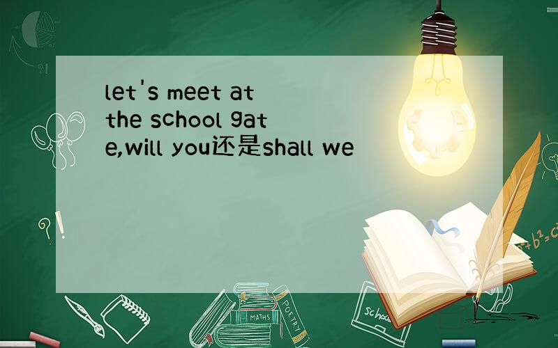 let's meet at the school gate,will you还是shall we