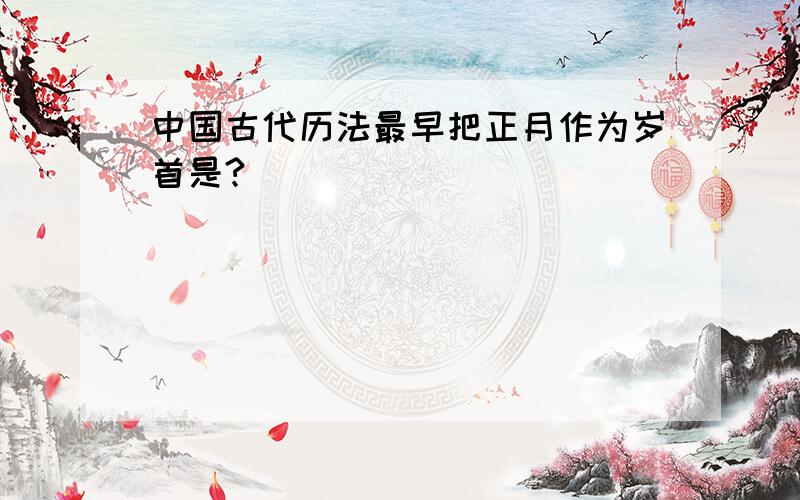 中国古代历法最早把正月作为岁首是?