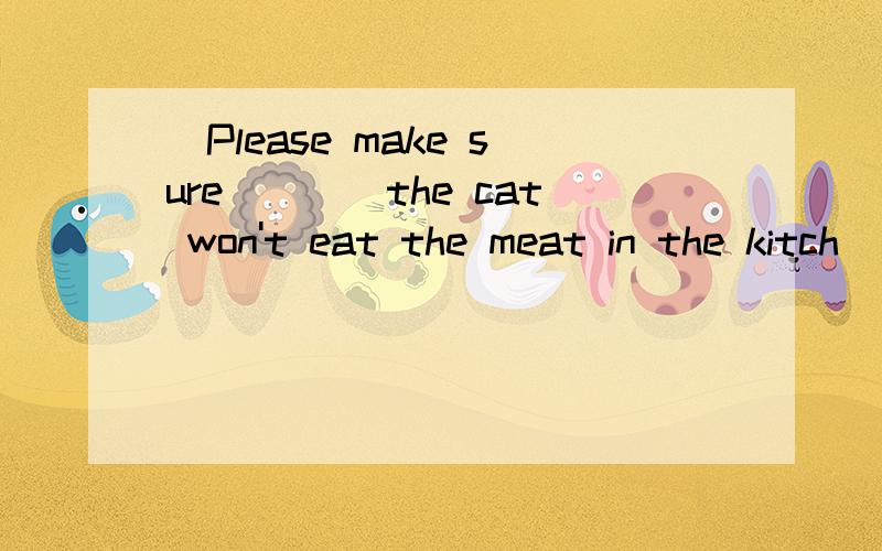 )Please make sure____the cat won't eat the meat in the kitch