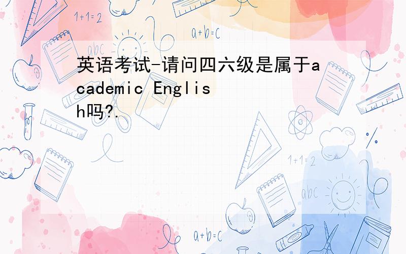 英语考试-请问四六级是属于academic English吗?.