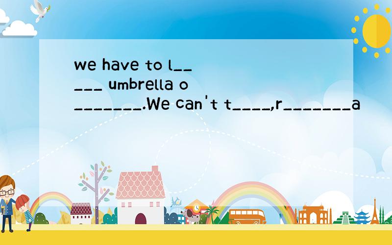 we have to l_____ umbrella o_______.We can't t____,r_______a