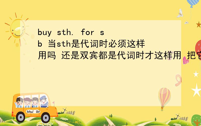 buy sth. for sb 当sth是代词时必须这样用吗 还是双宾都是代词时才这样用 把它买给我是不是buy it