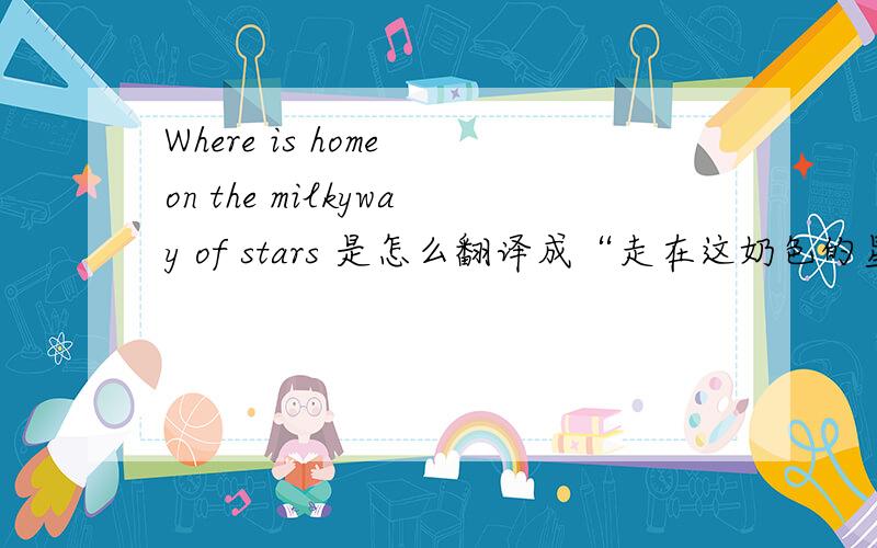 Where is home on the milkyway of stars 是怎么翻译成“走在这奶色的星路上家在哪”m