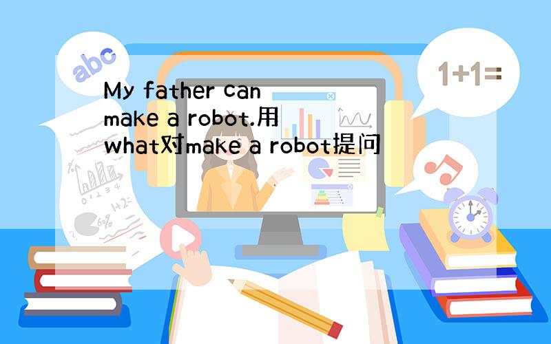 My father can make a robot.用what对make a robot提问