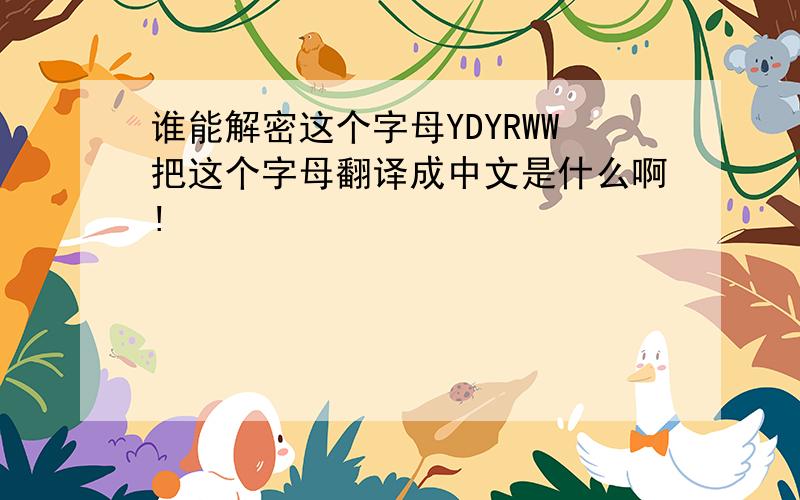 谁能解密这个字母YDYRWW把这个字母翻译成中文是什么啊!