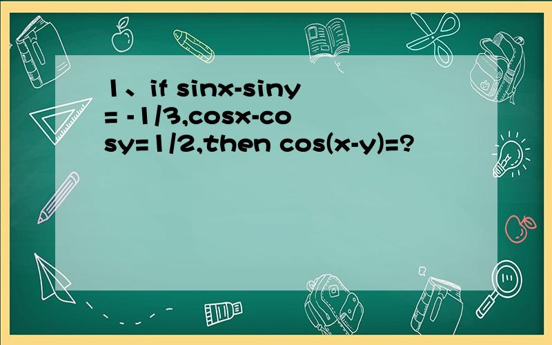 1、if sinx-siny= -1/3,cosx-cosy=1/2,then cos(x-y)=?