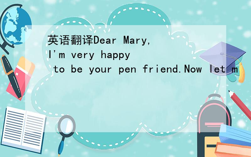 英语翻译Dear Mary,I'm very happy to be your pen friend.Now let m