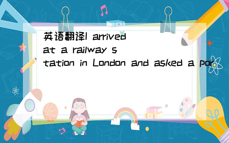 英语翻译I arrived at a railway station in London and asked a por
