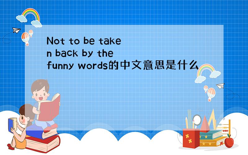 Not to be taken back by the funny words的中文意思是什么