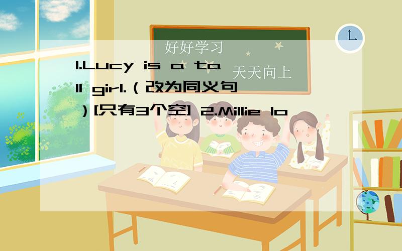1.Lucy is a tall girl.（改为同义句）[只有3个空] 2.Millie lo
