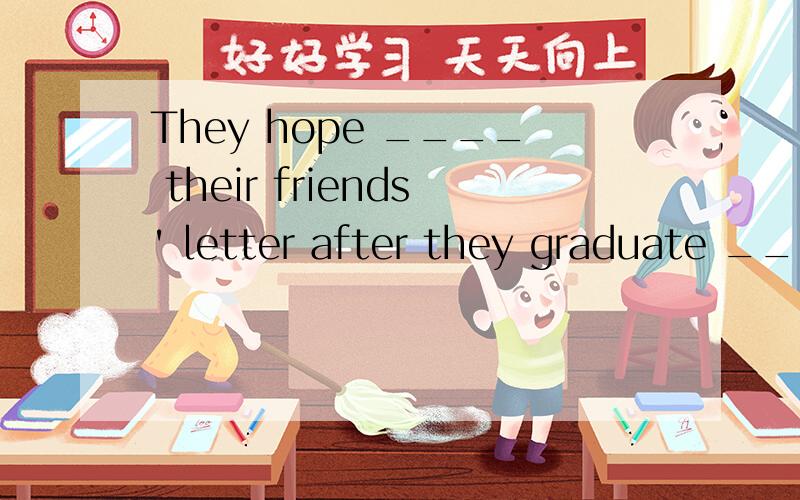 They hope ____ their friends' letter after they graduate ___