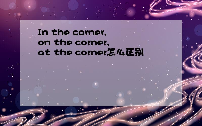In the corner,on the corner,at the corner怎么区别