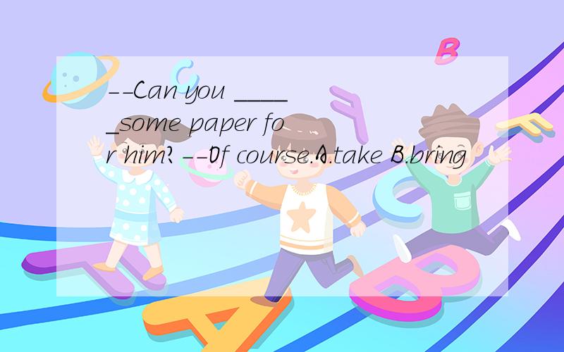 --Can you _____some paper for him?--Of course.A.take B.bring