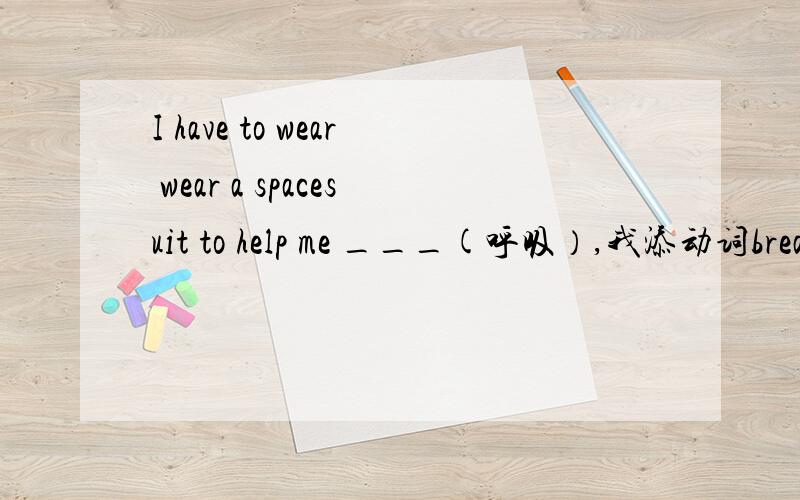 I have to wear wear a spacesuit to help me ___(呼吸）,我添动词breat